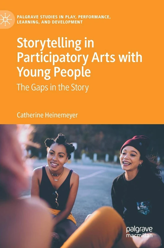 Storytelling in Participatory Arts with Young People: The Gaps in the Story (Palgrave Studies In Play, Performance, Learning, and Development)