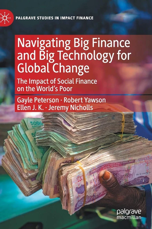 Navigating Big Finance and Big Technology for Global Change: The Impact of Social Finance on the World’s Poor (Palgrave Studies in Impact Finance)