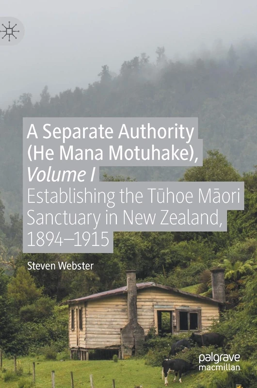 A Separate Authority (He Mana Motuhake), Volume I: Establishing the Tūhoe Māori Sanctuary in New Zealand, 1894–1915: 1