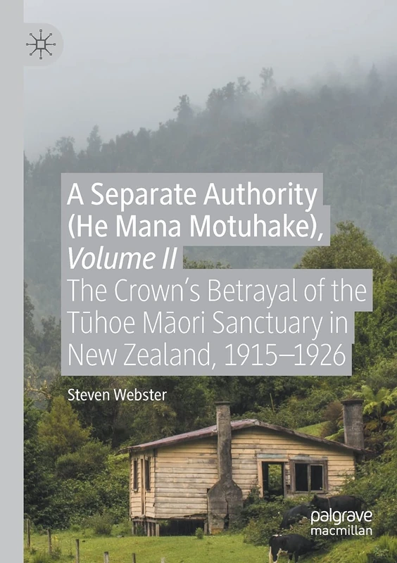 A Separate Authority (He Mana Motuhake), Volume II: The Crown’s Betrayal of the Tūhoe Māori Sanctuary in New Zealand, 1915–1926: 2