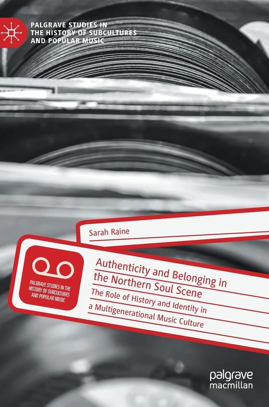 Authenticity and Belonging in the Northern Soul Scene: The Role of History and Identity in a Multigenerational Music Culture (Palgrave Studies in the History of Subcultures and Popular Music)