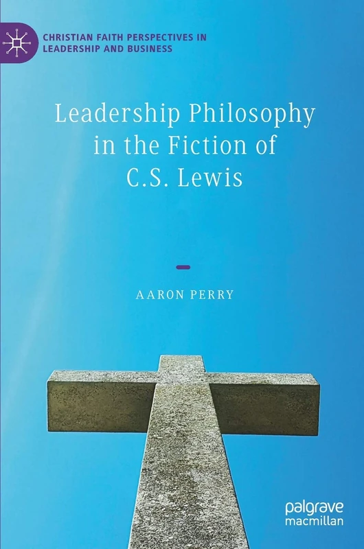 Leadership Philosophy in the Fiction of C.S. Lewis (Christian Faith Perspectives in Leadership and Business)