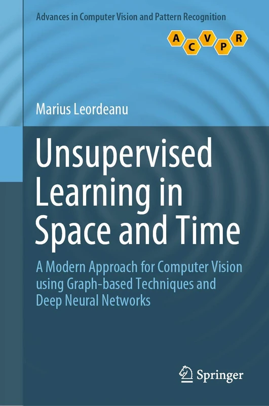 Unsupervised Learning in Space and Time: A Modern Approach for Computer Vision using Graph-based Techniques and Deep Neural Networks (Advances in Computer Vision and Pattern Recognition)
