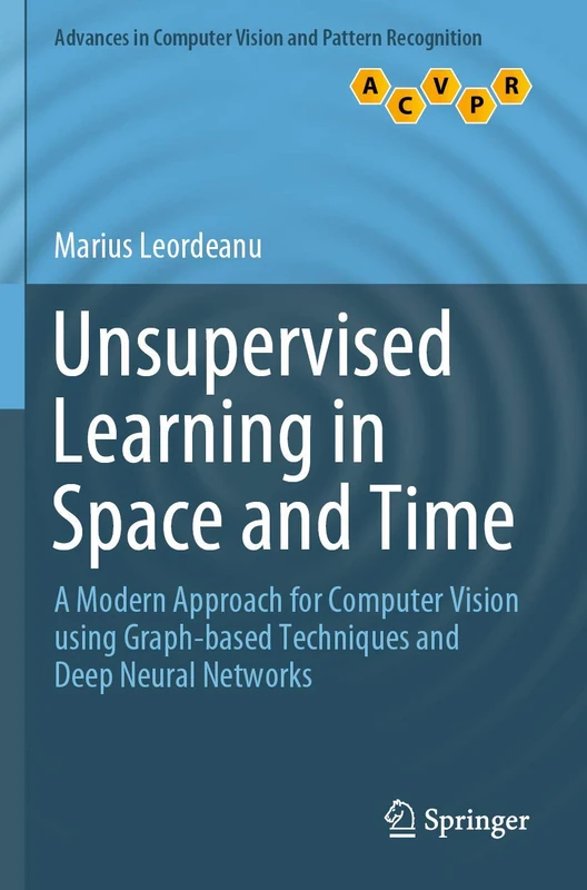 Unsupervised Learning in Space and Time: A Modern Approach for Computer Vision using Graph-based Techniques and Deep Neural Networks (Advances in Computer Vision and Pattern Recognition)