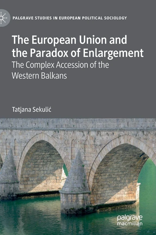 The European Union and the Paradox of Enlargement: The Complex Accession of the Western Balkans (Palgrave Studies in European Political Sociology)