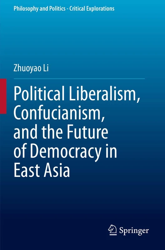 Political Liberalism, Confucianism, and the Future of Democracy in East Asia: 12 (Philosophy and Politics - Critical Explorations, 12)