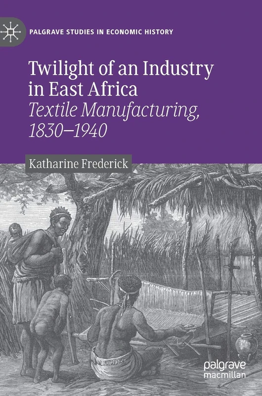 Twilight of an Industry in East Africa: Textile Manufacturing, 1830-1940 (Palgrave Studies in Economic History)