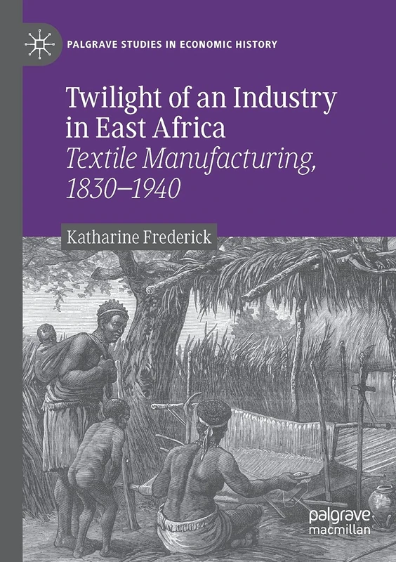 Twilight of an Industry in East Africa: Textile Manufacturing, 1830-1940 (Palgrave Studies in Economic History)