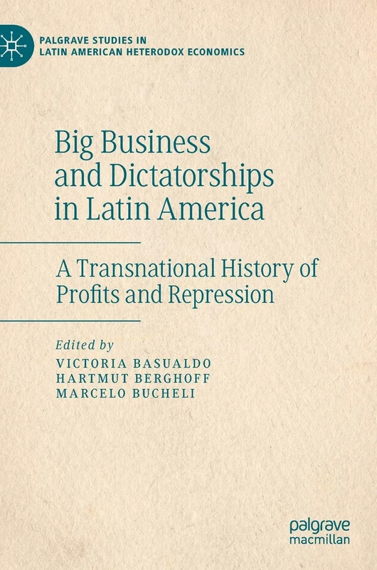 Big Business and Dictatorships in Latin America: A Transnational History of Profits and Repression (Palgrave Studies in Latin American Heterodox Economics)