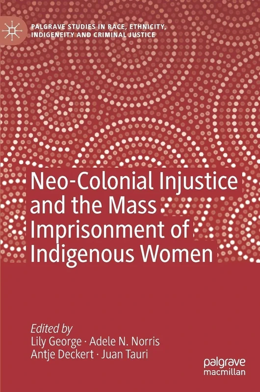 Neo-Colonial Injustice and the Mass Imprisonment of Indigenous Women (Palgrave Studies in Race, Ethnicity, Indigeneity and Criminal Justice)