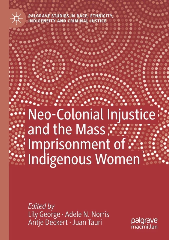 Neo-Colonial Injustice and the Mass Imprisonment of Indigenous Women (Palgrave Studies in Race, Ethnicity, Indigeneity and Criminal Justice)