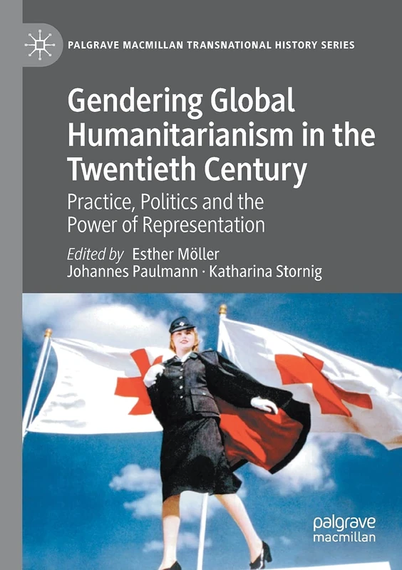 Gendering Global Humanitarianism in the Twentieth Century: Practice, Politics and the Power of Representation (Palgrave Macmillan Transnational History Series)