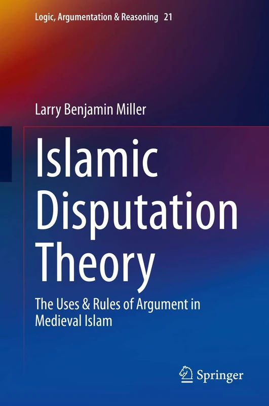 Islamic Disputation Theory: The Uses & Rules of Argument in Medieval Islam: 21 (Logic, Argumentation & Reasoning, 21)