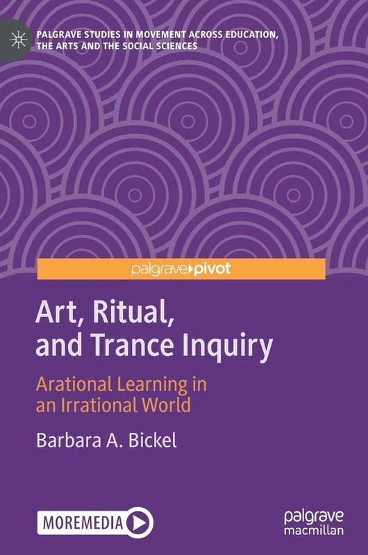 Art, Ritual, and Trance Inquiry: Arational Learning in an Irrational World (Palgrave Studies in Movement across Education, the Arts and the Social Sciences)