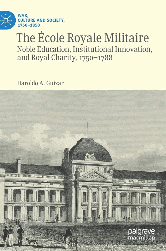 The École Royale Militaire: Noble Education, Institutional Innovation, and Royal Charity, 1750-1788 (War, Culture and Society, 1750–1850)
