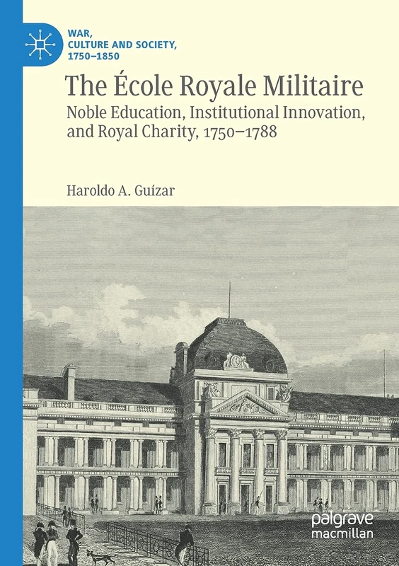 The École Royale Militaire: Noble Education, Institutional Innovation, and Royal Charity, 1750-1788 (War, Culture and Society, 1750–1850)