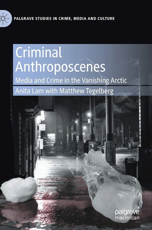Criminal Anthroposcenes: Media and Crime in the Vanishing Arctic (Palgrave Studies in Crime, Media and Culture)