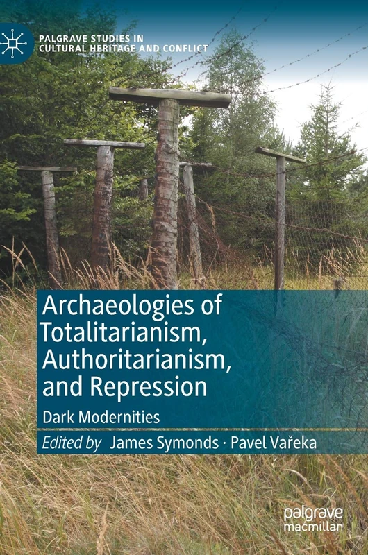Archaeologies of Totalitarianism, Authoritarianism, and Repression: Dark Modernities (Palgrave Studies in Cultural Heritage and Conflict)