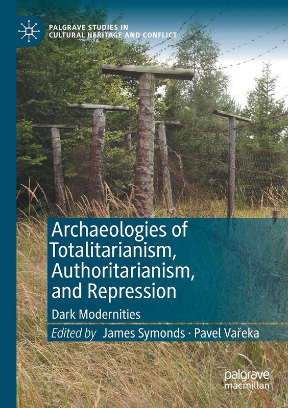 Archaeologies of Totalitarianism, Authoritarianism, and Repression: Dark Modernities (Palgrave Studies in Cultural Heritage and Conflict)