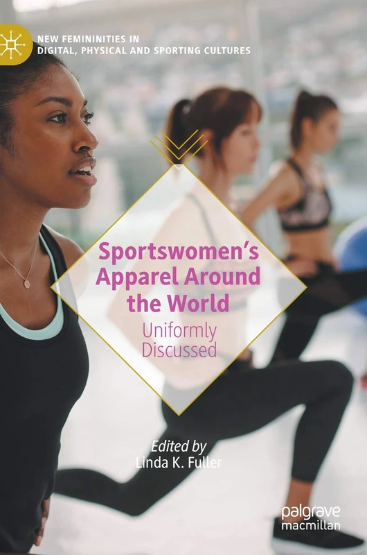 Sportswomen’s Apparel Around the World: Uniformly Discussed (New Femininities in Digital, Physical and Sporting Cultures)