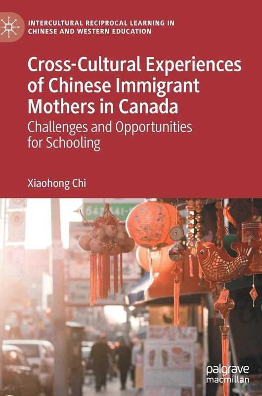 Cross-Cultural Experiences of Chinese Immigrant Mothers in Canada: Challenges and Opportunities for Schooling (Intercultural Reciprocal Learning in Chinese and Western Education)