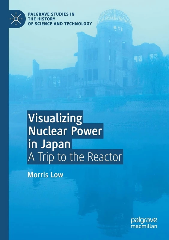 Visualizing Nuclear Power in Japan: A Trip to the Reactor (Palgrave Studies in the History of Science and Technology)