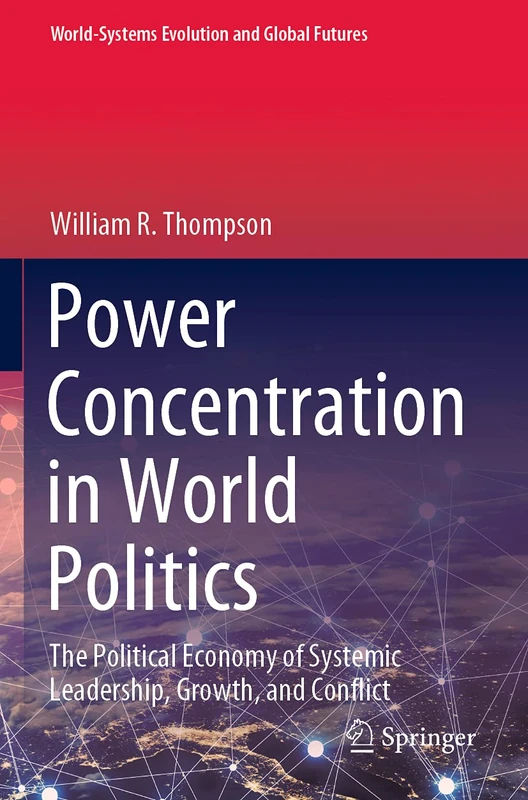Power Concentration in World Politics: The Political Economy of Systemic Leadership, Growth, and Conflict (World-Systems Evolution and Global Futures)