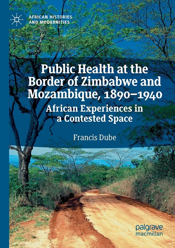 Public Health at the Border of Zimbabwe and Mozambique, 1890–1940: African Experiences in a Contested Space (African Histories and Modernities)