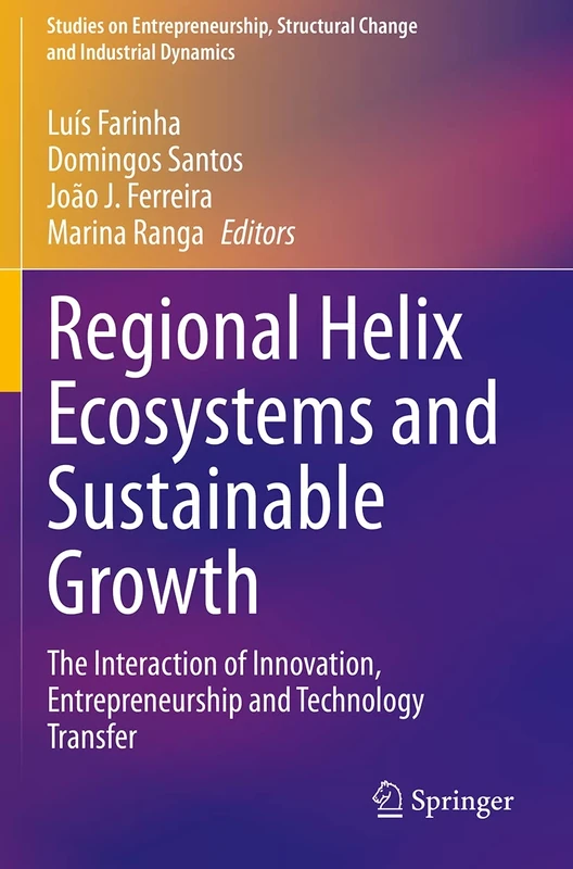 Regional Helix Ecosystems and Sustainable Growth: The Interaction of Innovation, Entrepreneurship and Technology Transfer (Studies on Entrepreneurship, Structural Change and Industrial Dynamics)