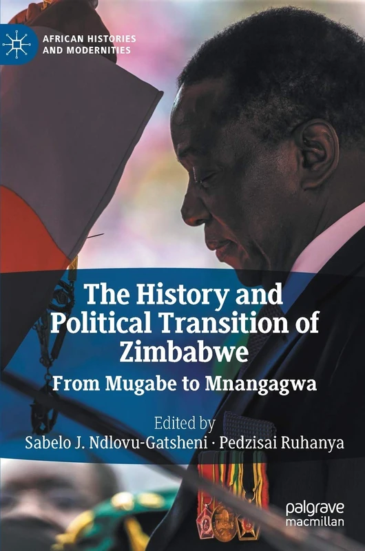 The History and Political Transition of Zimbabwe: From Mugabe to Mnangagwa (African Histories and Modernities)