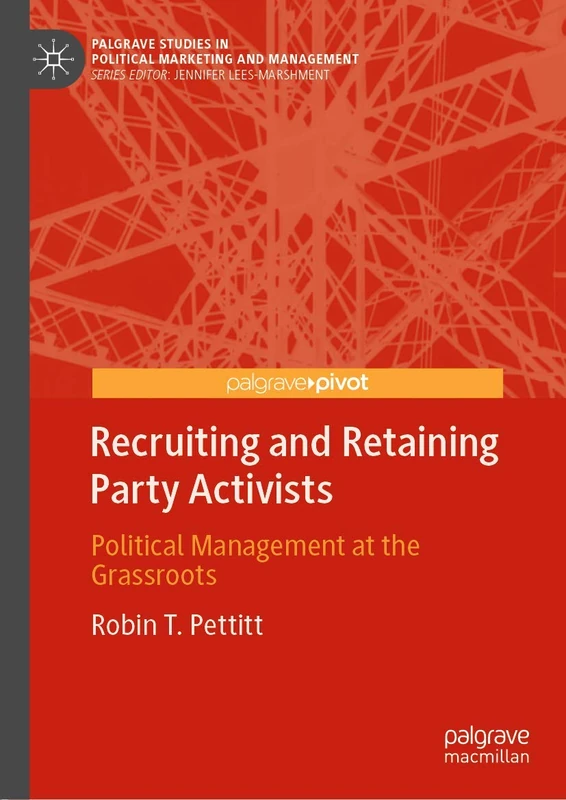 Recruiting and Retaining Party Activists: Political Management at the Grassroots (Palgrave Studies in Political Marketing and Management)