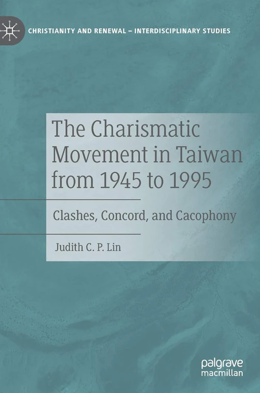 The Charismatic Movement in Taiwan from 1945 to 1995: Clashes, Concord, and Cacophony (Christianity and Renewal - Interdisciplinary Studies)