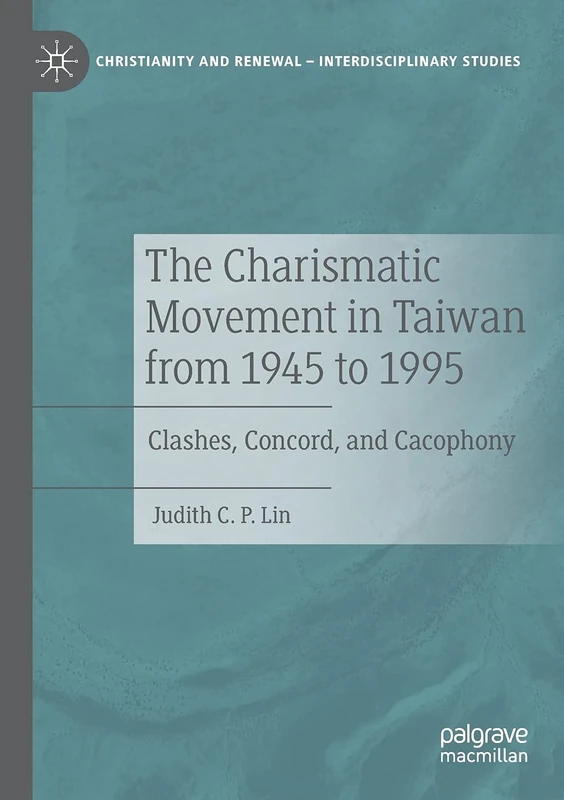 The Charismatic Movement in Taiwan from 1945 to 1995: Clashes, Concord, and Cacophony (Christianity and Renewal - Interdisciplinary Studies)