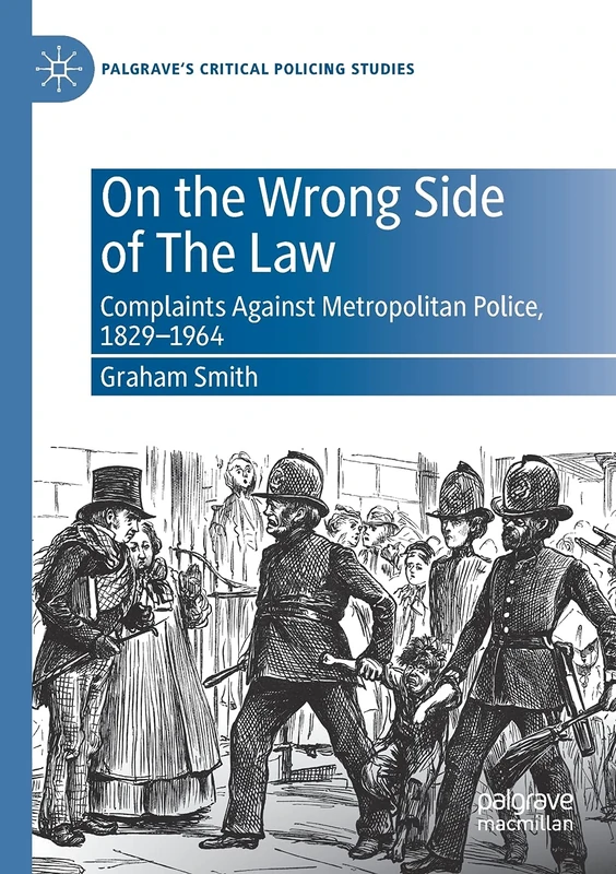 On the Wrong Side of The Law: Complaints Against Metropolitan Police, 1829-1964 (Palgrave's Critical Policing Studies)