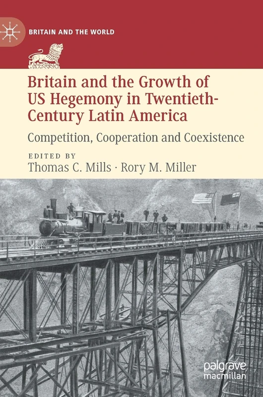 Britain and the Growth of US Hegemony in Twentieth-Century Latin America: Competition, Cooperation and Coexistence (Britain and the World)