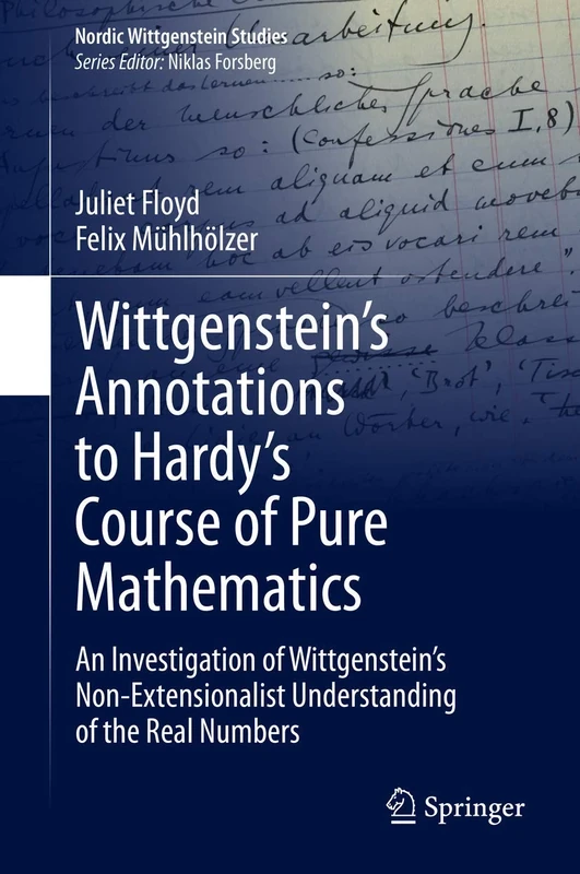 Wittgenstein’s Annotations to Hardy’s Course of Pure Mathematics: An Investigation of Wittgenstein’s Non-Extensionalist Understanding of the Real Numbers: 7 (Nordic Wittgenstein Studies, 7)