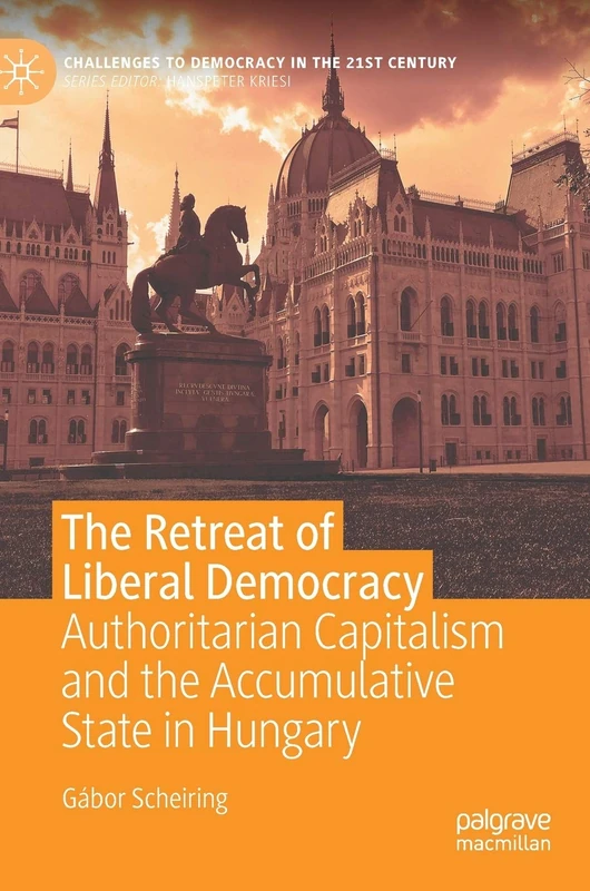 The Retreat of Liberal Democracy: Authoritarian Capitalism and the Accumulative State in Hungary (Challenges to Democracy in the 21st Century)
