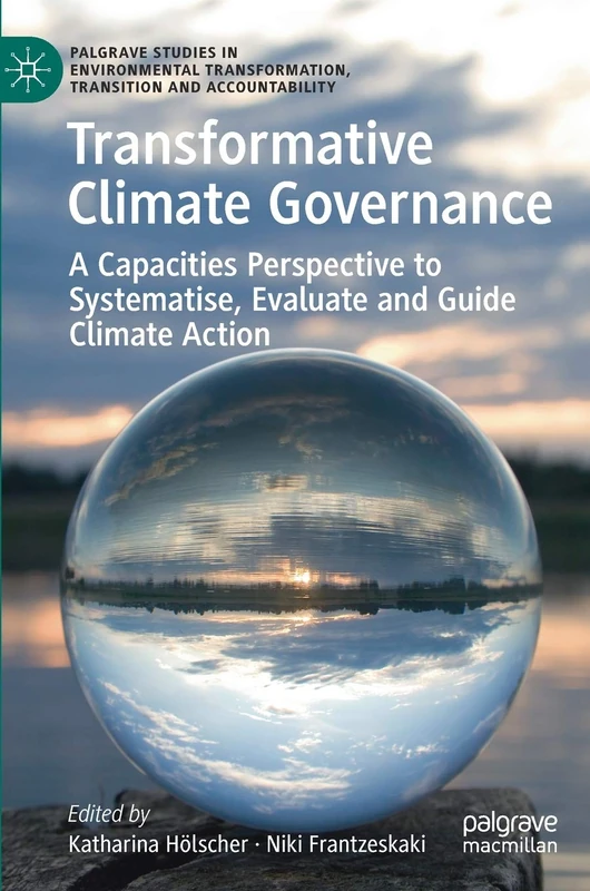 Transformative Climate Governance: A Capacities Perspective to Systematise, Evaluate and Guide Climate Action (Palgrave Studies in Environmental Transformation, Transition and Accountability)