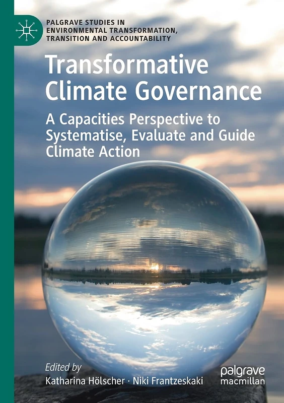 Transformative Climate Governance: A Capacities Perspective to Systematise, Evaluate and Guide Climate Action (Palgrave Studies in Environmental Transformation, Transition and Accountability)