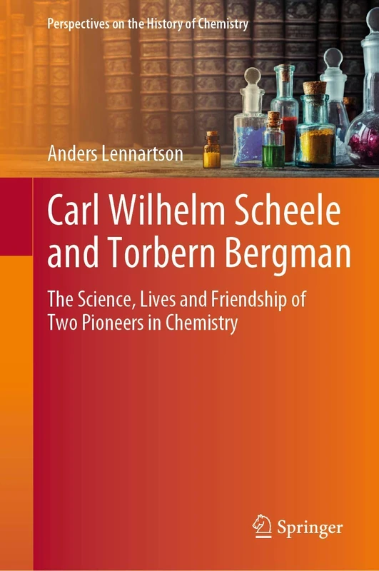 Carl Wilhelm Scheele and Torbern Bergman: The Science, Lives and Friendship of Two Pioneers in Chemistry (Perspectives on the History of Chemistry)