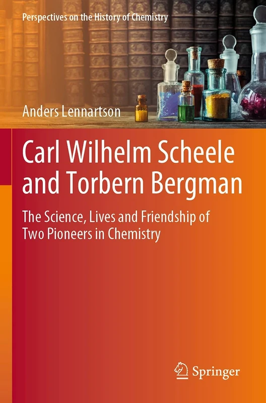 Carl Wilhelm Scheele and Torbern Bergman: The Science, Lives and Friendship of Two Pioneers in Chemistry (Perspectives on the History of Chemistry)