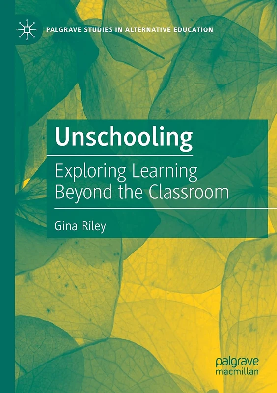 Unschooling: Exploring Learning Beyond the Classroom (Palgrave Studies in Alternative Education)