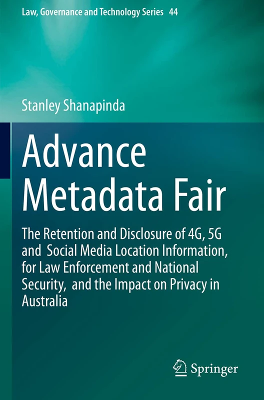 Advance Metadata Fair: The Retention and Disclosure of 4G, 5G and Social Media Location Information, for Law Enforcement and National Security, and ... (Law, Governance and Technology Series, 44)