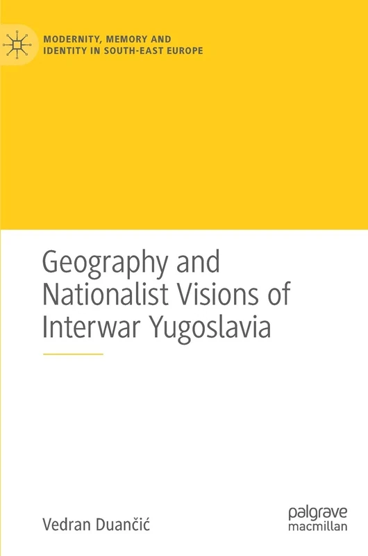 Geography and Nationalist Visions of Interwar Yugoslavia (Modernity, Memory and Identity in South-East Europe)