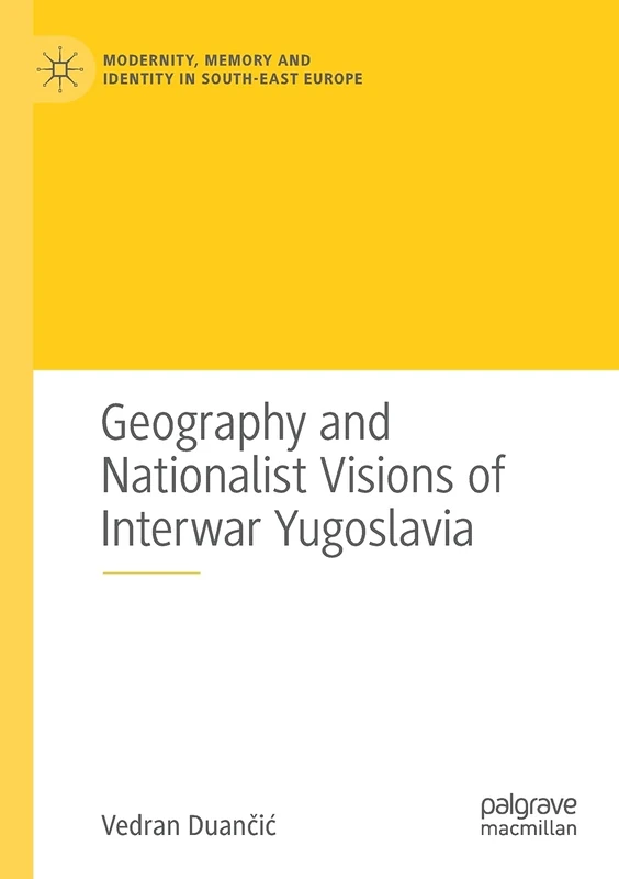 Geography and Nationalist Visions of Interwar Yugoslavia (Modernity, Memory and Identity in South-East Europe)