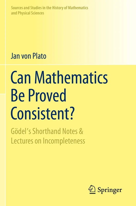 Can Mathematics Be Proved Consistent?: Gödel's Shorthand Notes & Lectures on Incompleteness (Sources and Studies in the History of Mathematics and Physical Sciences)
