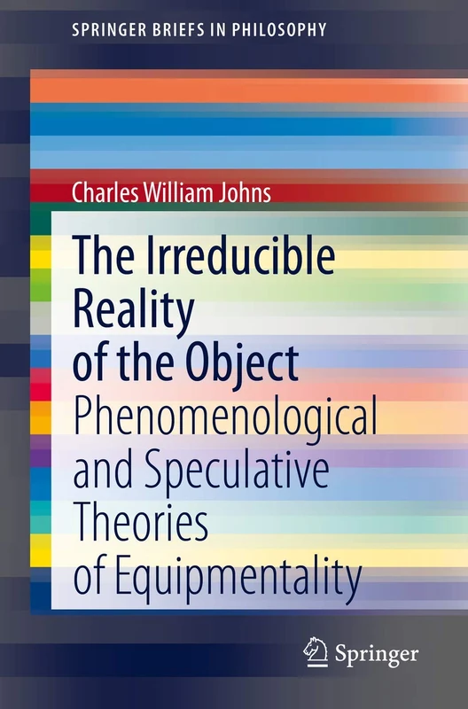 The Irreducible Reality of the Object: Phenomenological and Speculative Theories of Equipmentality (SpringerBriefs in Philosophy)