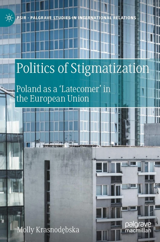 Politics of Stigmatization: Poland as a ‘Latecomer’ in the European Union (Palgrave Studies in International Relations)