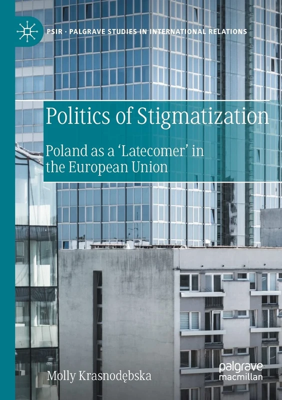 Politics of Stigmatization: Poland as a ‘Latecomer’ in the European Union (Palgrave Studies in International Relations)
