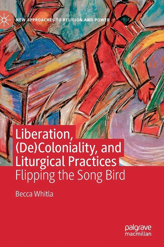 Liberation, (De)Coloniality, and Liturgical Practices: Flipping the Song Bird (New Approaches to Religion and Power)